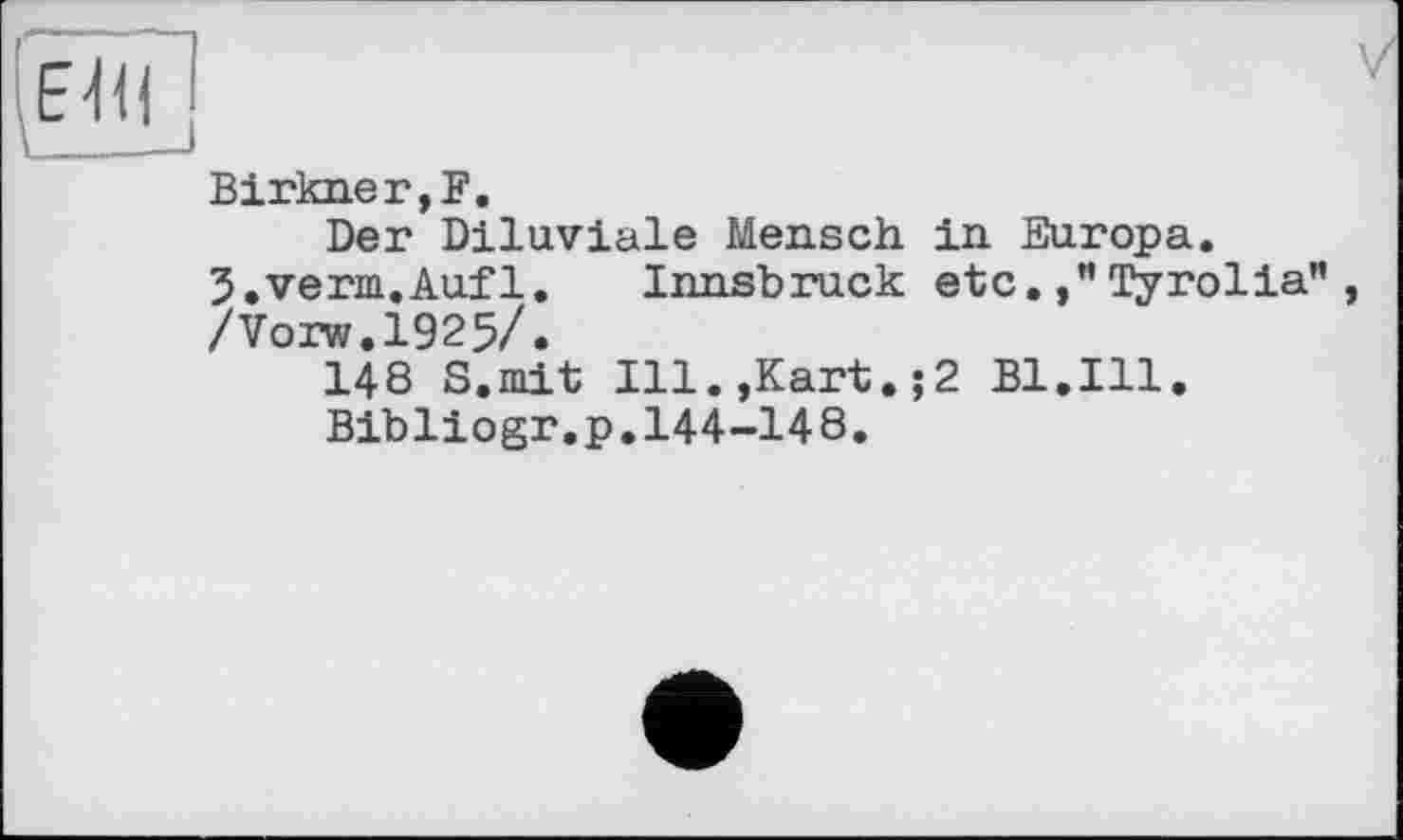 ﻿Birkner,]?.
Der Diluviale Mensch in Europa. 5.verm.Aufl. Innsbruck etc.Tyrolia" , /Vorw.1925/.
148 S.mit Ill.,Kart.;2 Bl.Ill.
Bibliogr.p.144-148.